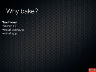 Why bake?
Traditional:
•launch OS
•install packages
•install app
 