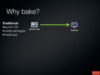 Why bake?
Traditional:
•launch OS
                    Generic AMI
•install packages                 Instance

•install app
 