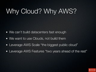 Why Cloud? Why AWS?

We can’t build datacenters fast enough
We want to use Clouds, not build them
Leverage AWS Scale “the biggest public cloud”
Leverage AWS Features “two years ahead of the rest”
 