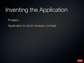 Inventing the Application
 Problem:
 Application is not an Amazon concept
 