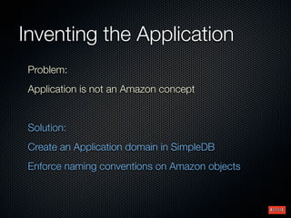 Inventing the Application
 Problem:
 Application is not an Amazon concept


 Solution:
 Create an Application domain in SimpleDB
 Enforce naming conventions on Amazon objects
 