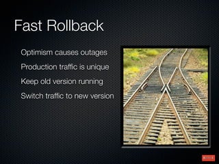 Fast Rollback
Optimism causes outages
Production trafﬁc is unique
Keep old version running
Switch trafﬁc to new version
 