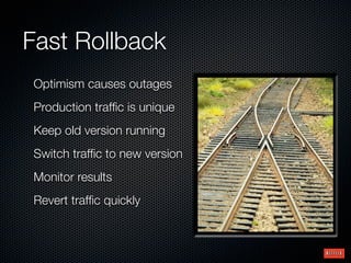 Fast Rollback
Optimism causes outages
Production trafﬁc is unique
Keep old version running
Switch trafﬁc to new version
Monitor results
Revert trafﬁc quickly
 