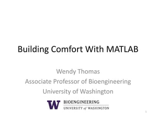 Building Comfort With MATLAB
Wendy Thomas
Associate Professor of Bioengineering
University of Washington
1
 