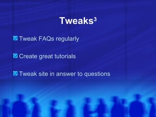Tweaks 3 <ul><li>Tweak FAQs regularly </li></ul><ul><li>Create great tutorials </li></ul><ul><li>Tweak site in answer to q...