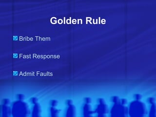 Golden Rule <ul><li>Bribe Them </li></ul><ul><li>Fast Response </li></ul><ul><li>Admit Faults </li></ul>