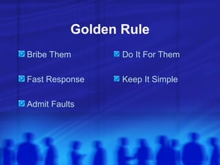 Golden Rule <ul><li>Bribe Them </li></ul><ul><li>Fast Response </li></ul><ul><li>Admit Faults </li></ul><ul><li>Do It For ...