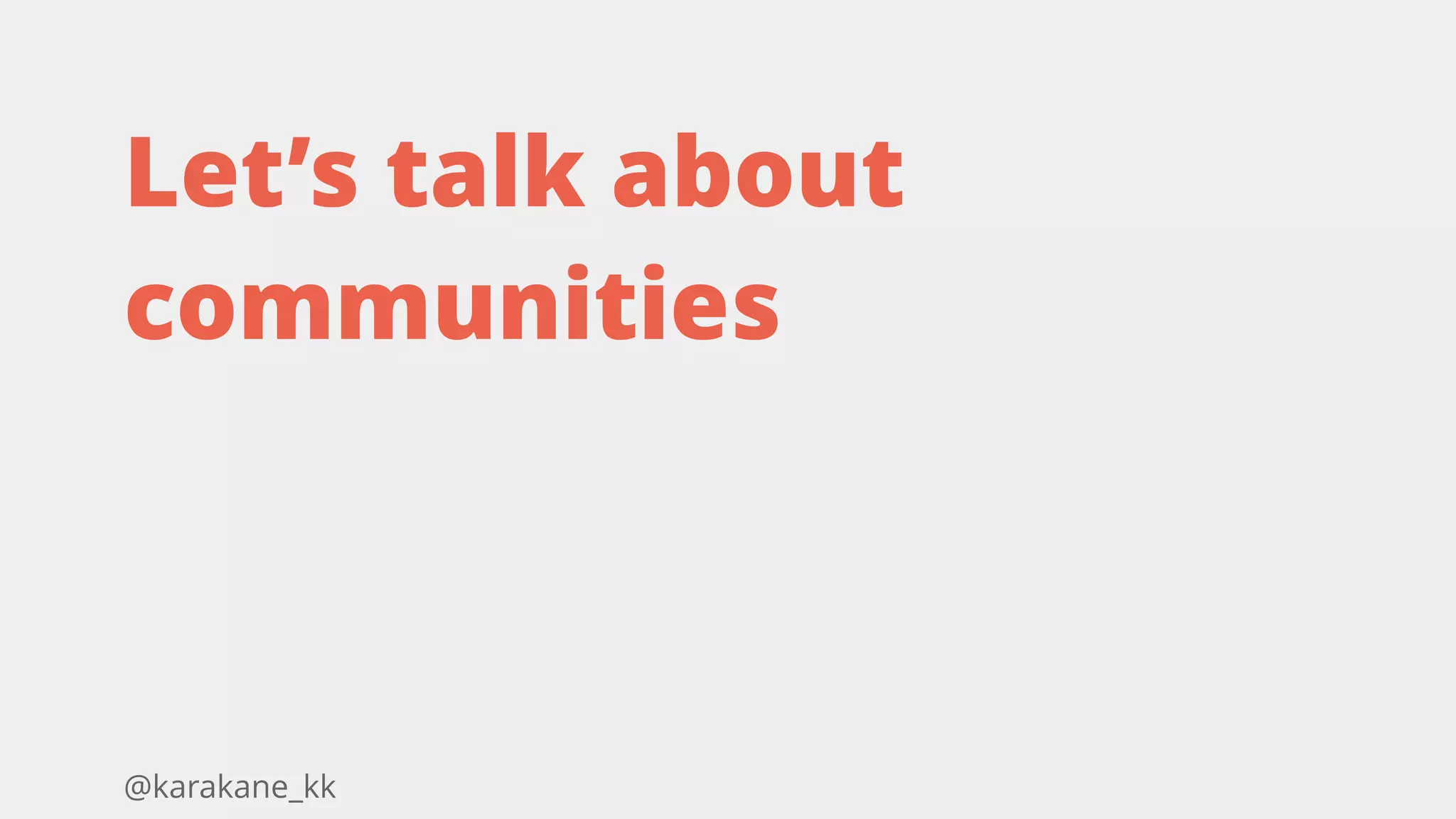 @karakane_kk
Let’s talk about
communities
 