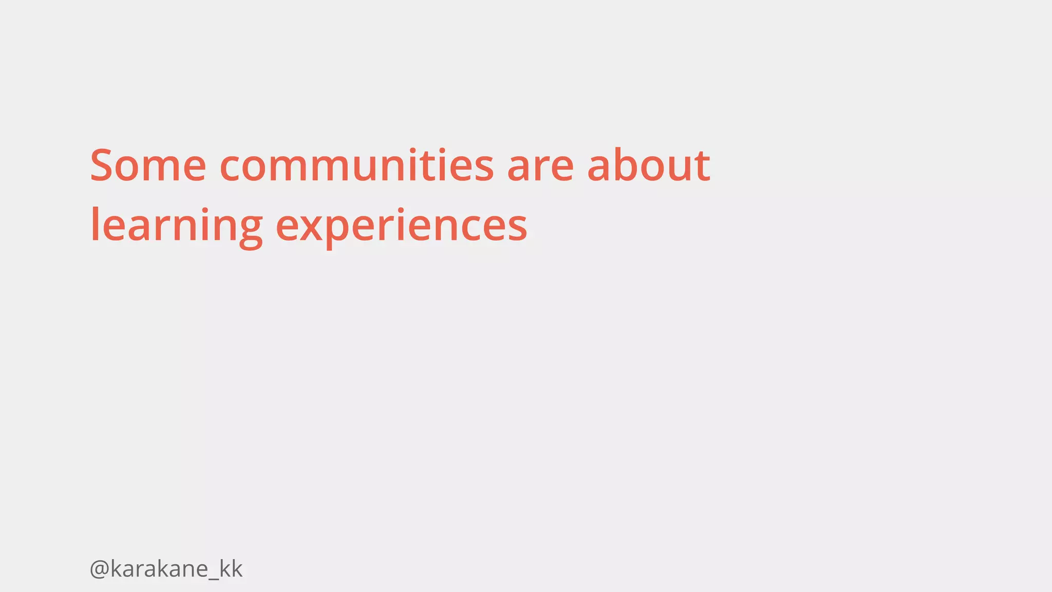 @karakane_kk
Some communities are about
learning experiences
 