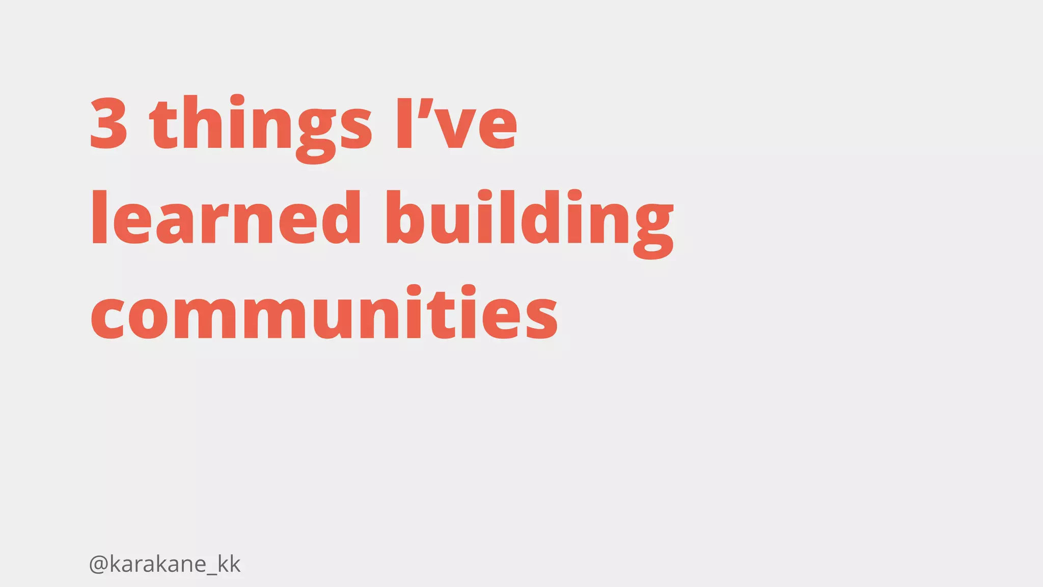 @karakane_kk
3 things I’ve
learned building
communities
 
