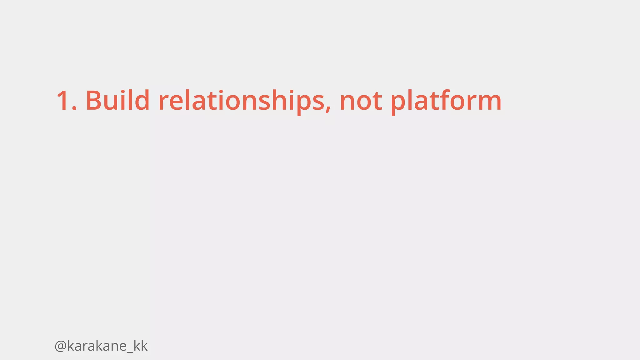 @karakane_kk
1. Build relationships, not platform
 