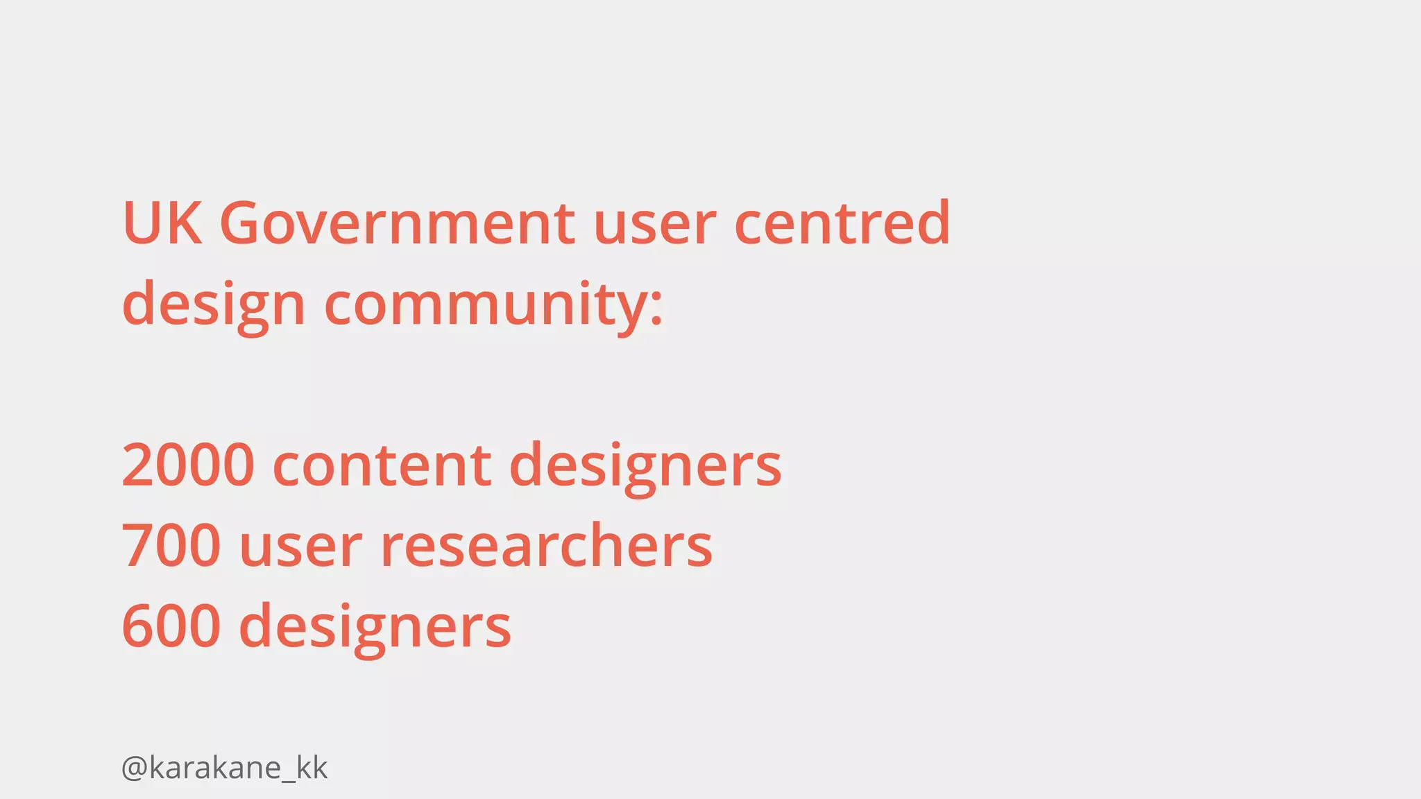 @karakane_kk
UK Government user centred
design community:
2000 content designers 
700 user researchers 
600 designers 
 
 