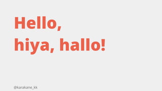 @karakane_kk
Hello,
hiya, hallo!
 