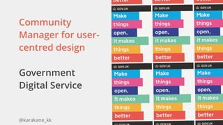 @karakane_kk
Community
Manager for user-
centred design
Government
Digital Service
 
