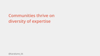@karakane_kk
Communities thrive on
diversity of expertise
 