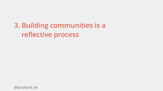 @karakane_kk
3. Building communities is a
reflective process
 