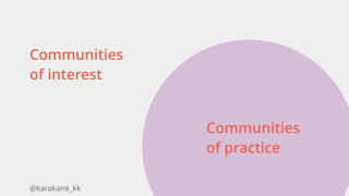 @karakane_kk
Communities
of practice
 
Communities
of interest
 