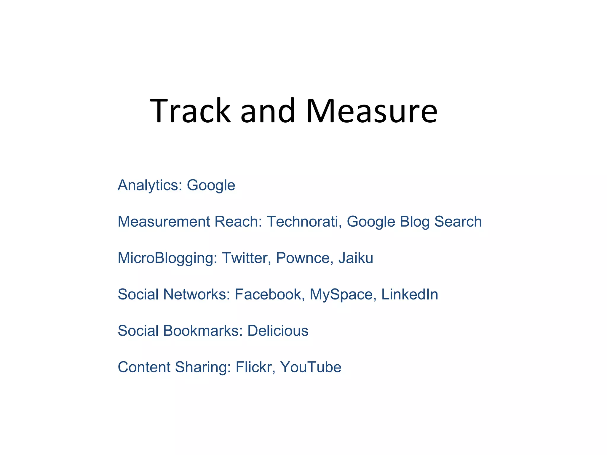 Track and Measure  Analytics: Google  Measurement Reach: Technorati, Google Blog Search MicroBlogging: Twitter, Pownce, Jaiku Social Networks: Facebook, MySpace, LinkedIn Social Bookmarks: Delicious Content Sharing: Flickr, YouTube 