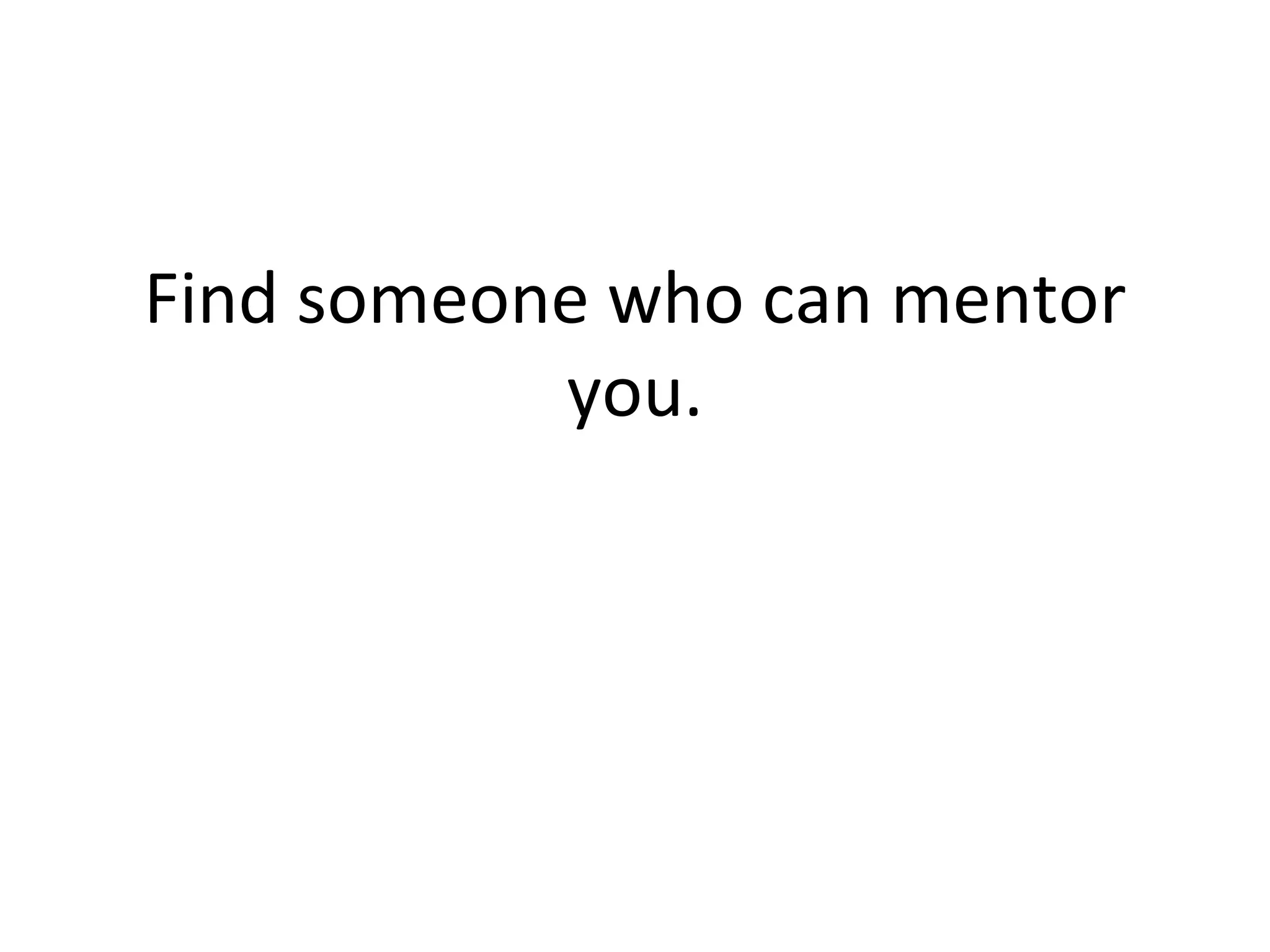 Find someone who can mentor you. 