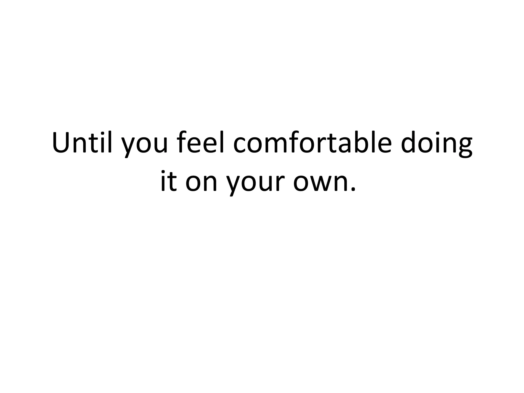 Until you feel comfortable doing it on your own.  