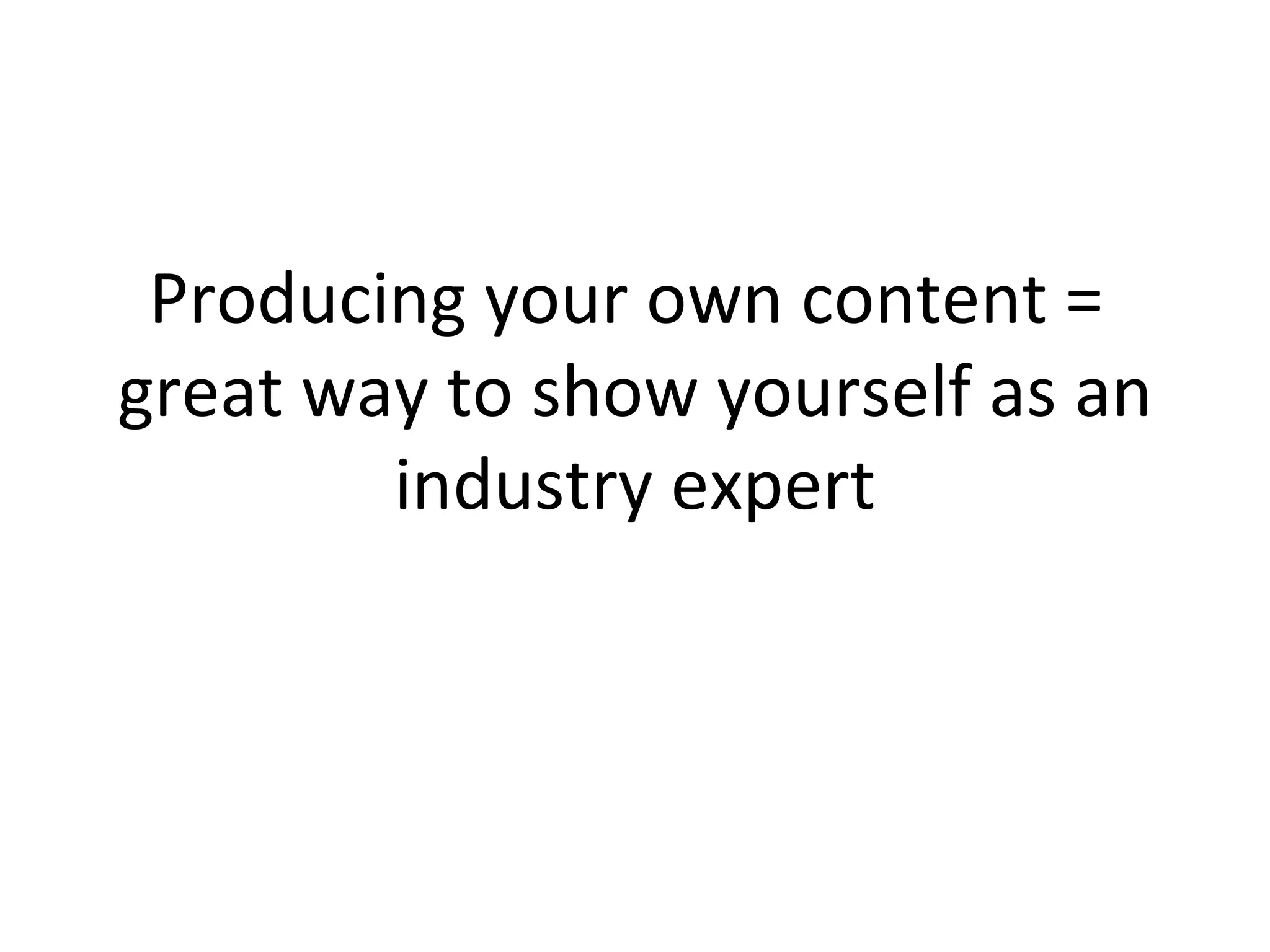 Producing your own content =  great way to show yourself as an industry expert 