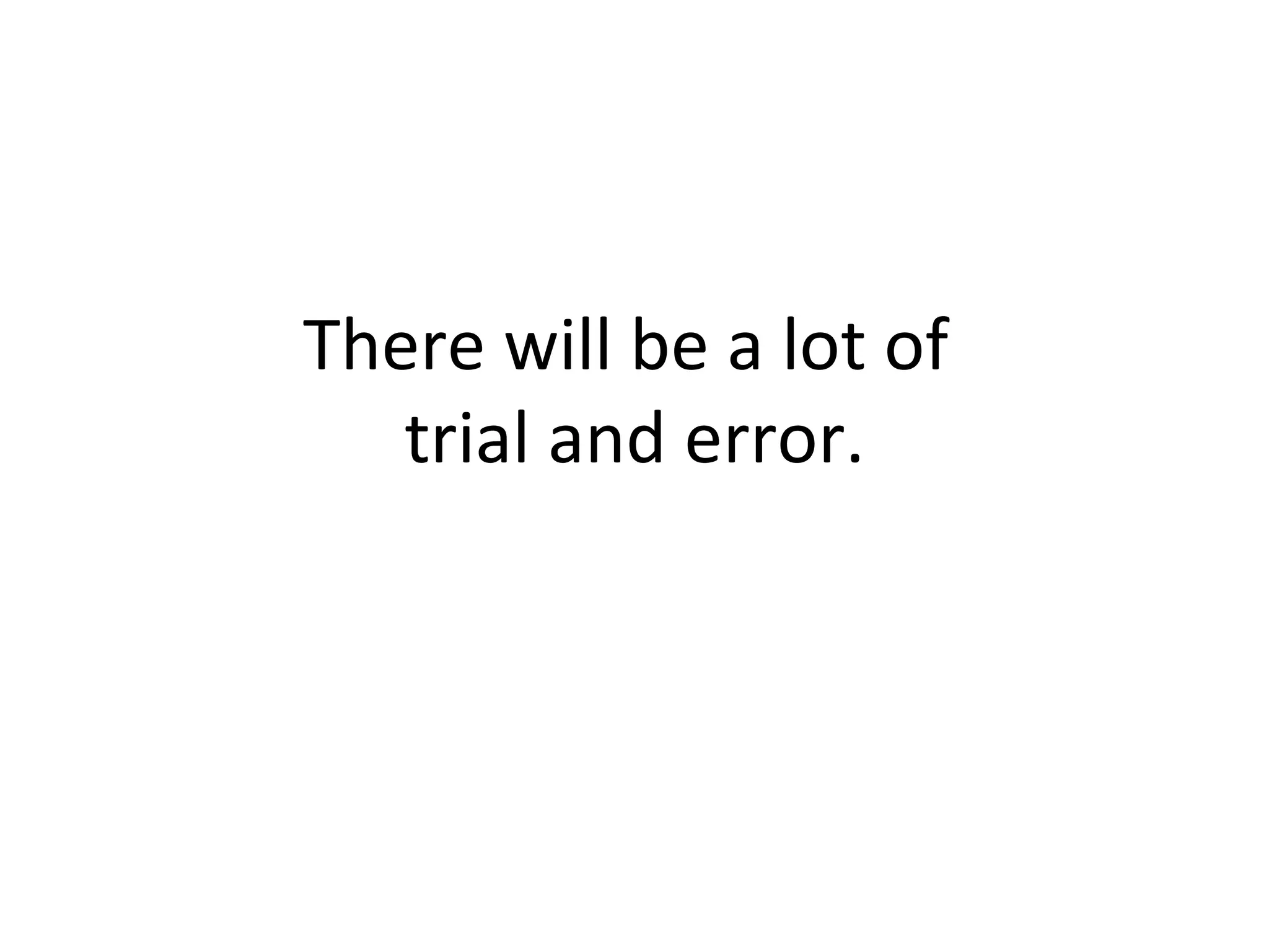 There will be a lot of  trial and error. 