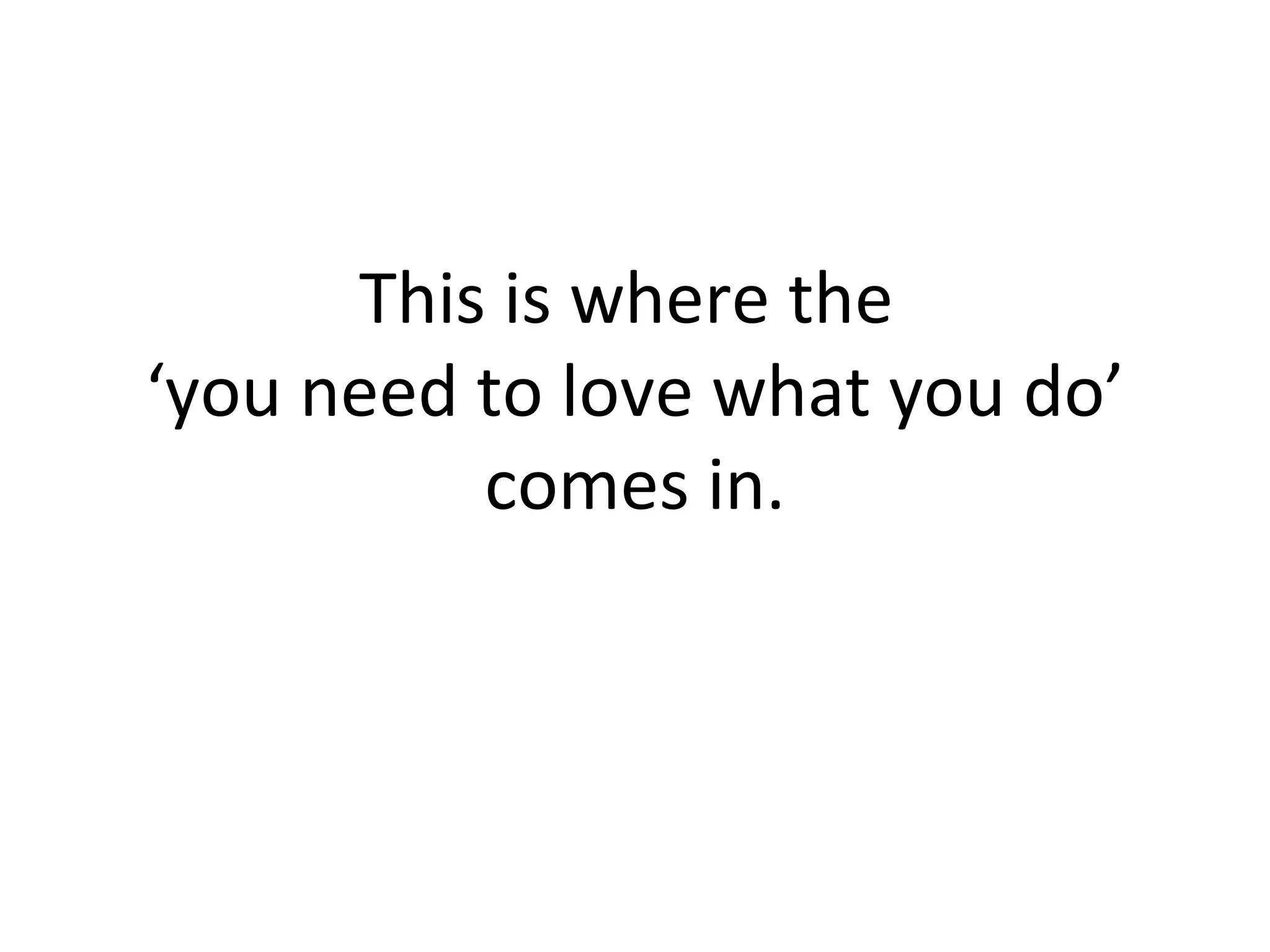 This is where the  ‘you need to love what you do’ comes in. 