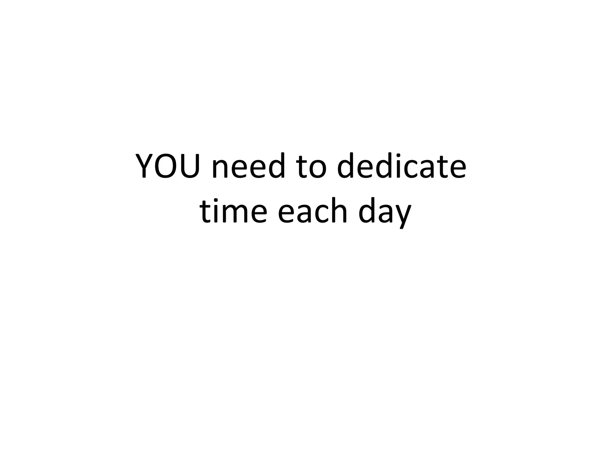 YOU need to dedicate  time each day 