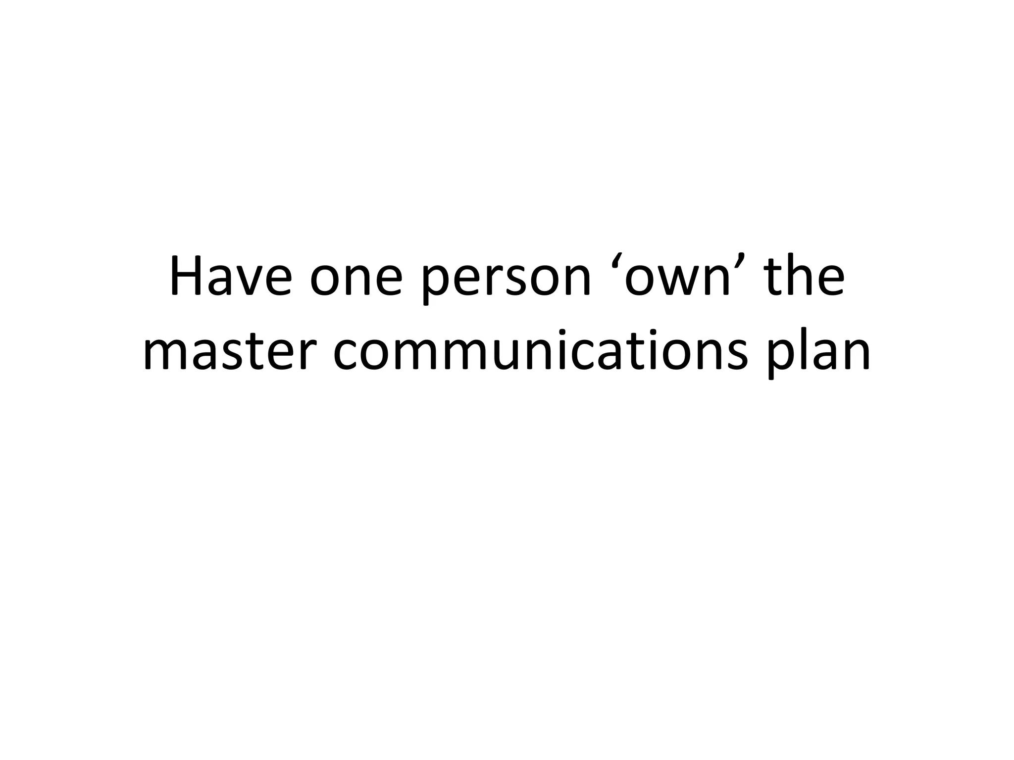 Have one person ‘own’ the master communications plan 