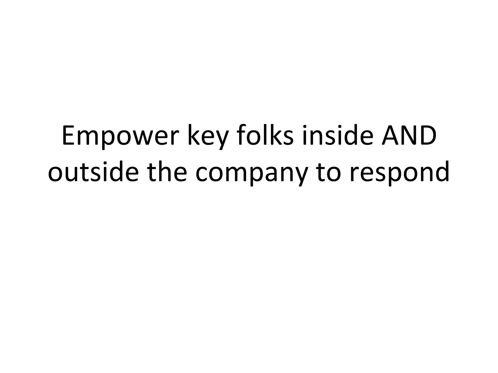 Empower key folks inside AND outside the company to respond 