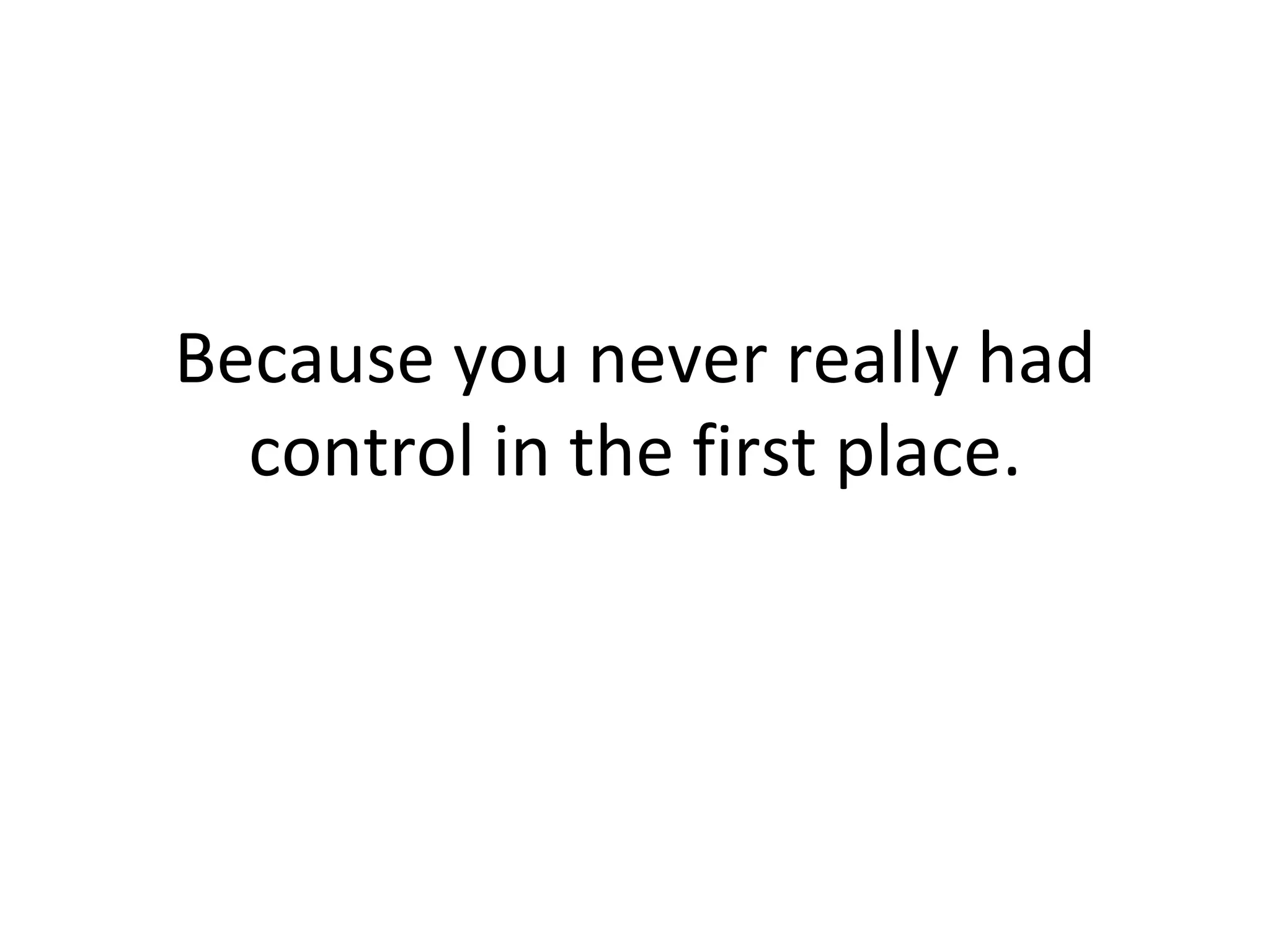 Because you never really had control in the first place. 