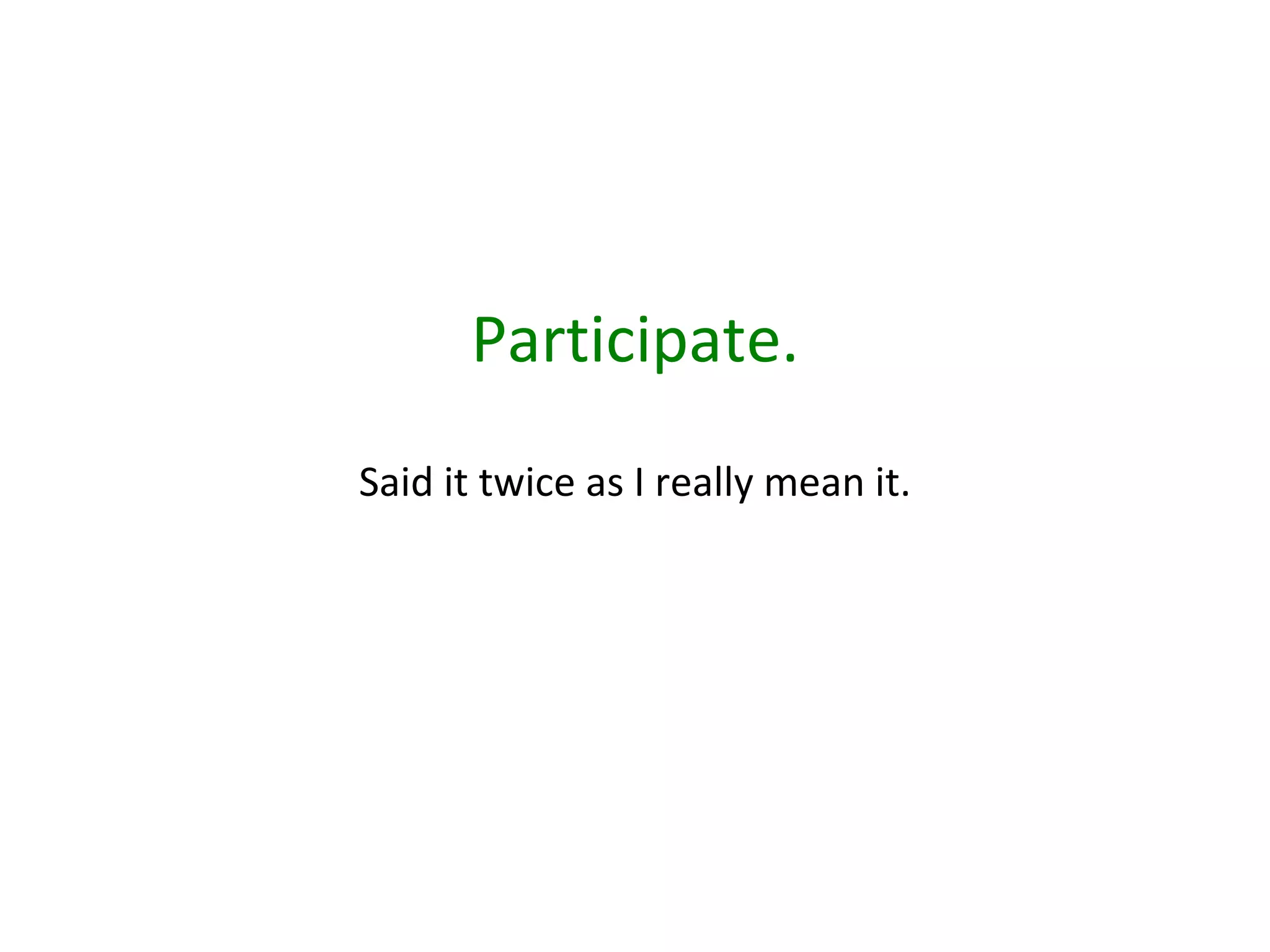 Participate. Said it twice as I really mean it. 