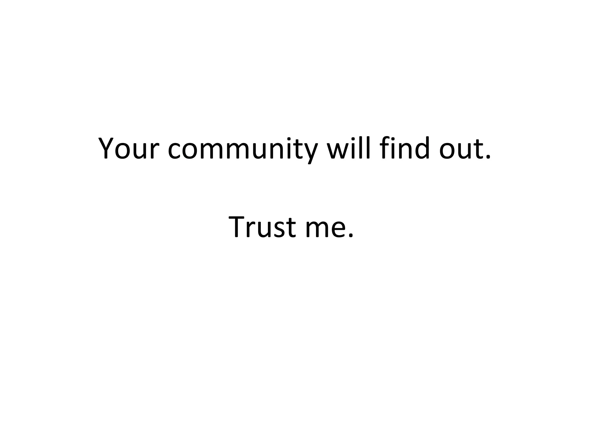 Your community will find out. Trust me.   