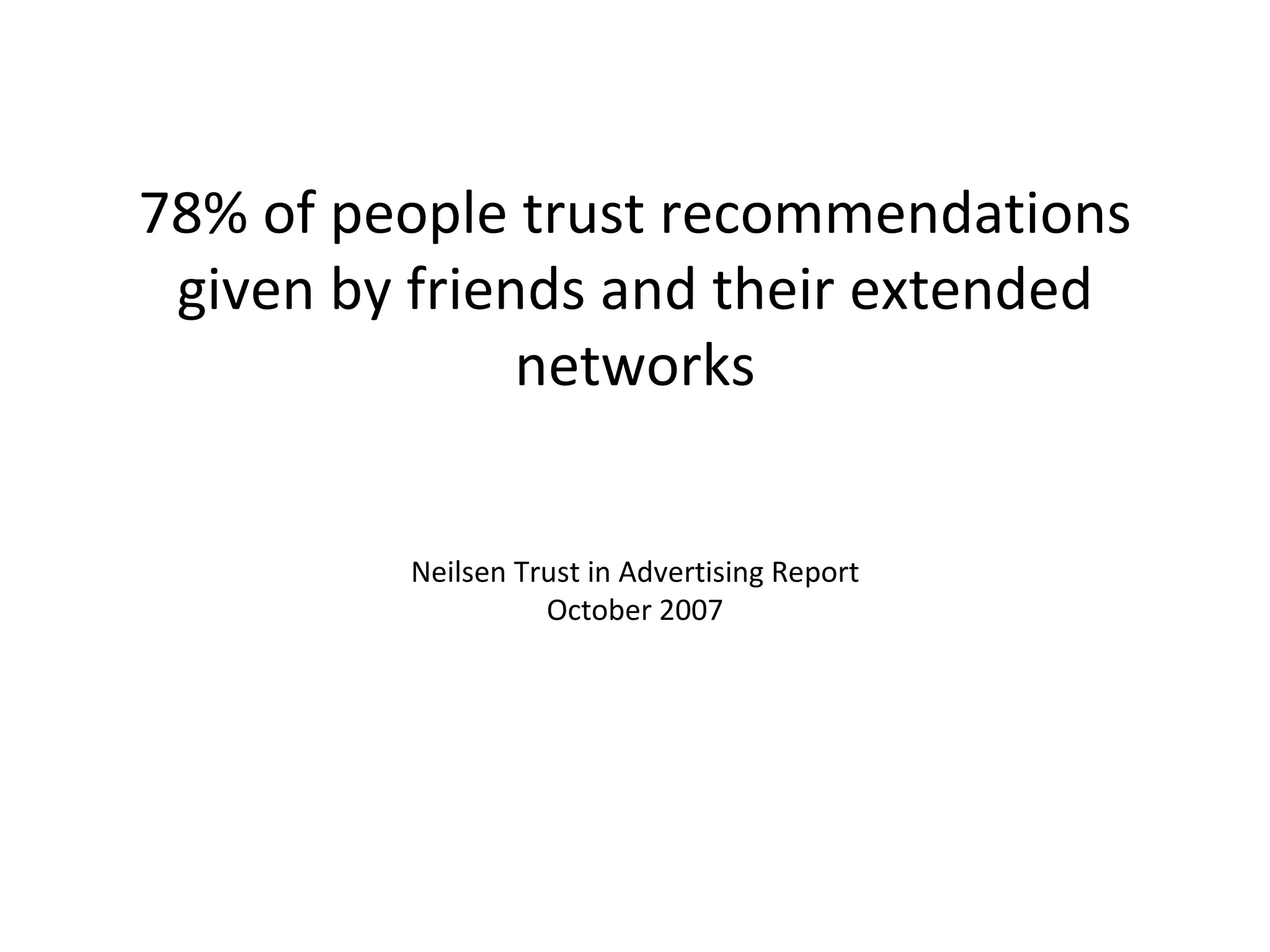 78% of people trust recommendations given by friends and their extended networks Neilsen Trust in Advertising Report October 2007 