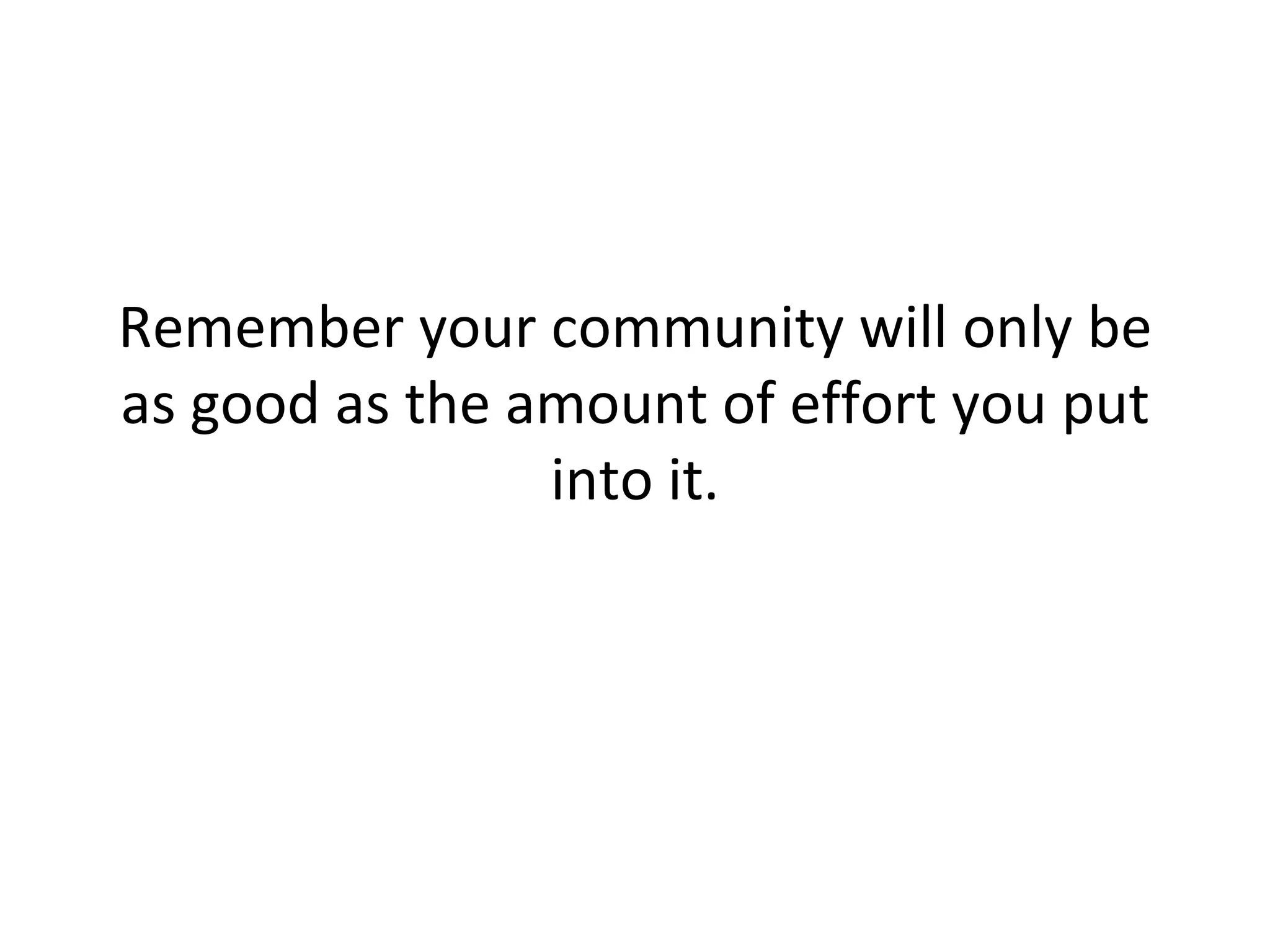 Remember your community will only be as good as the amount of effort you put into it. 