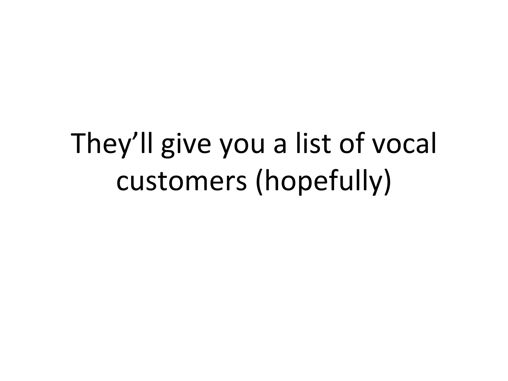 They’ll give you a list of vocal customers (hopefully) 