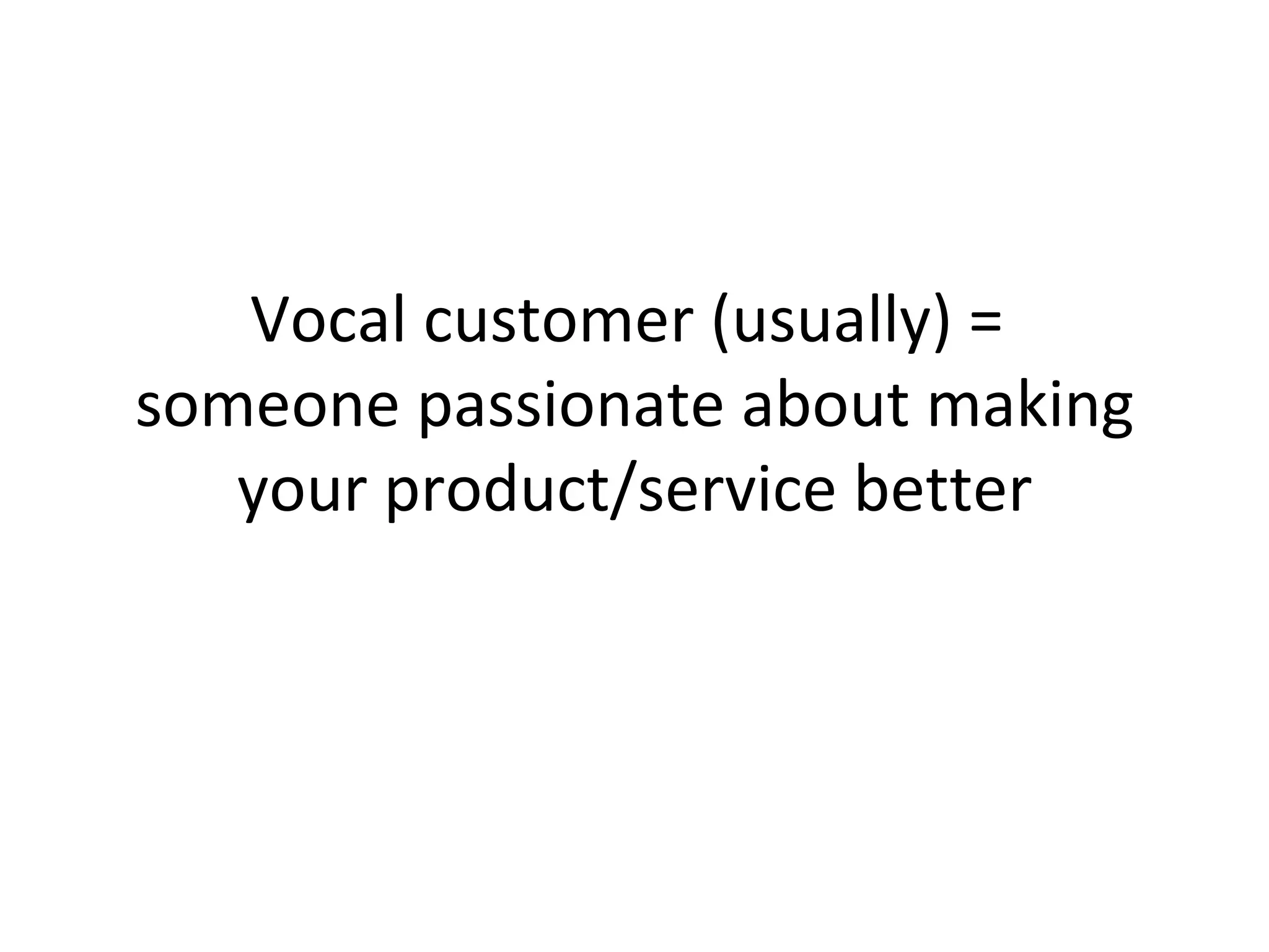 Vocal customer (usually) =  someone passionate about making your product/service better 