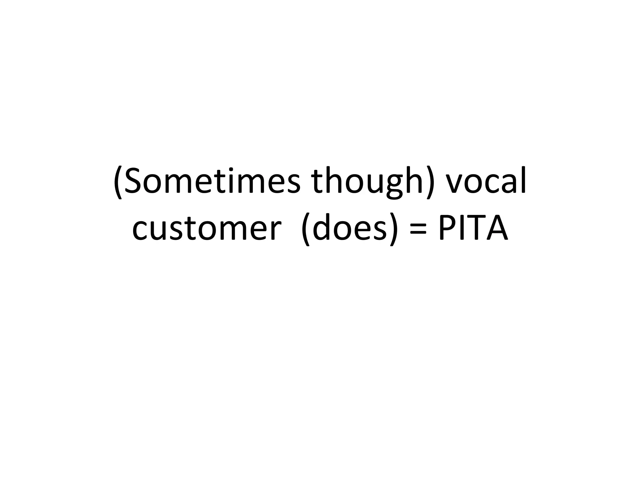 (Sometimes though) vocal customer  (does) = PITA 
