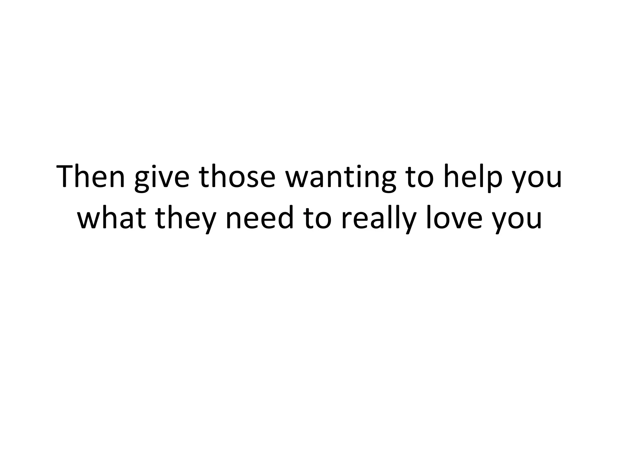 Then give those wanting to help you what they need to really love you 