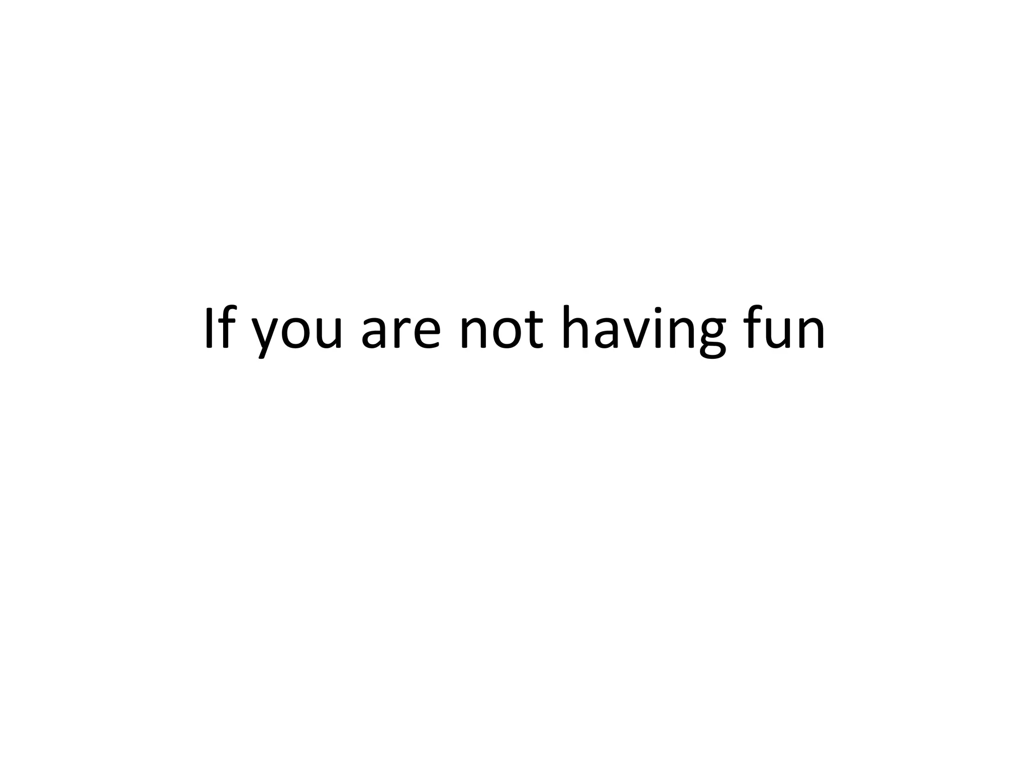 If you are not having fun 