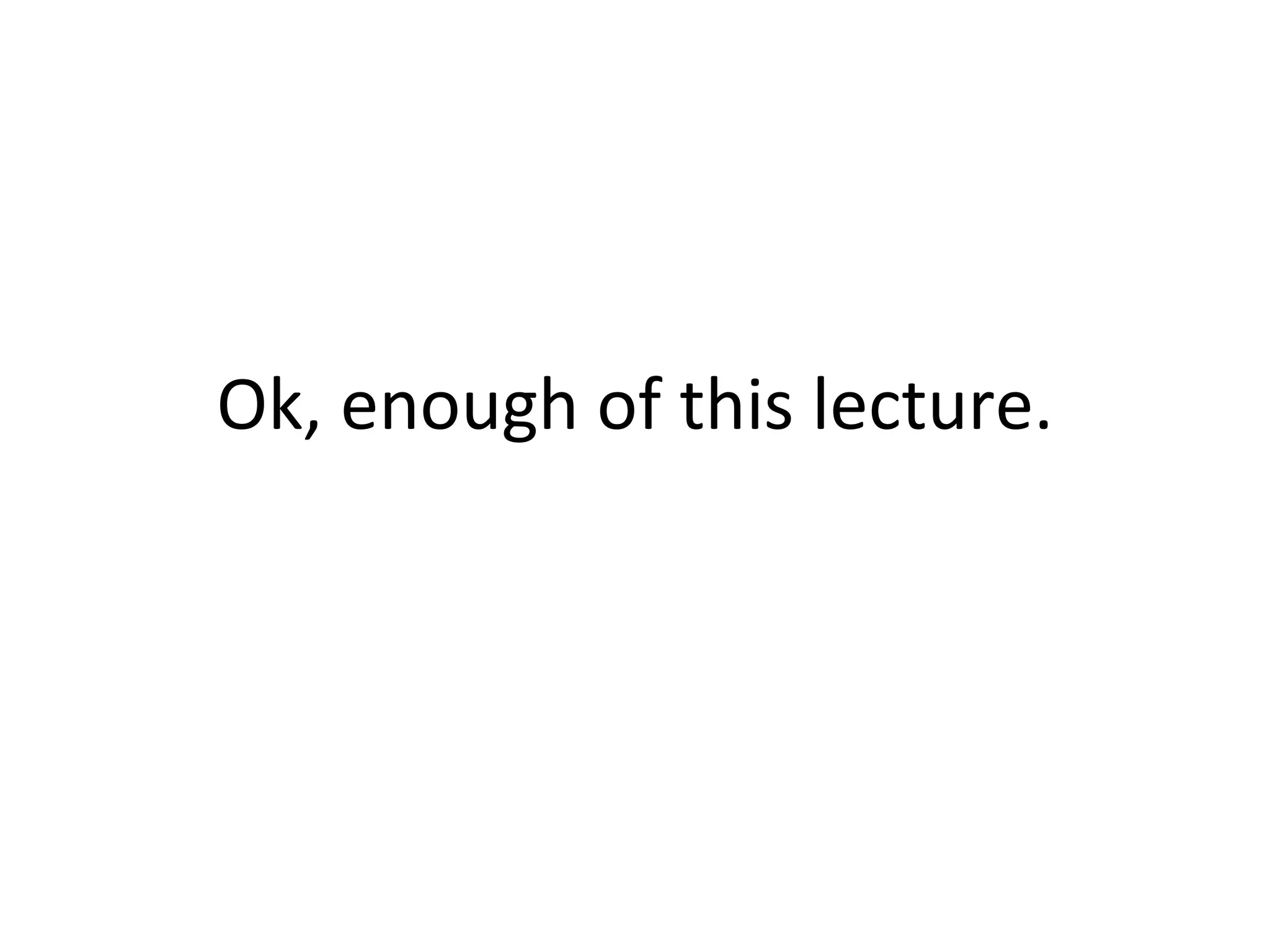 Ok, enough of this lecture. 