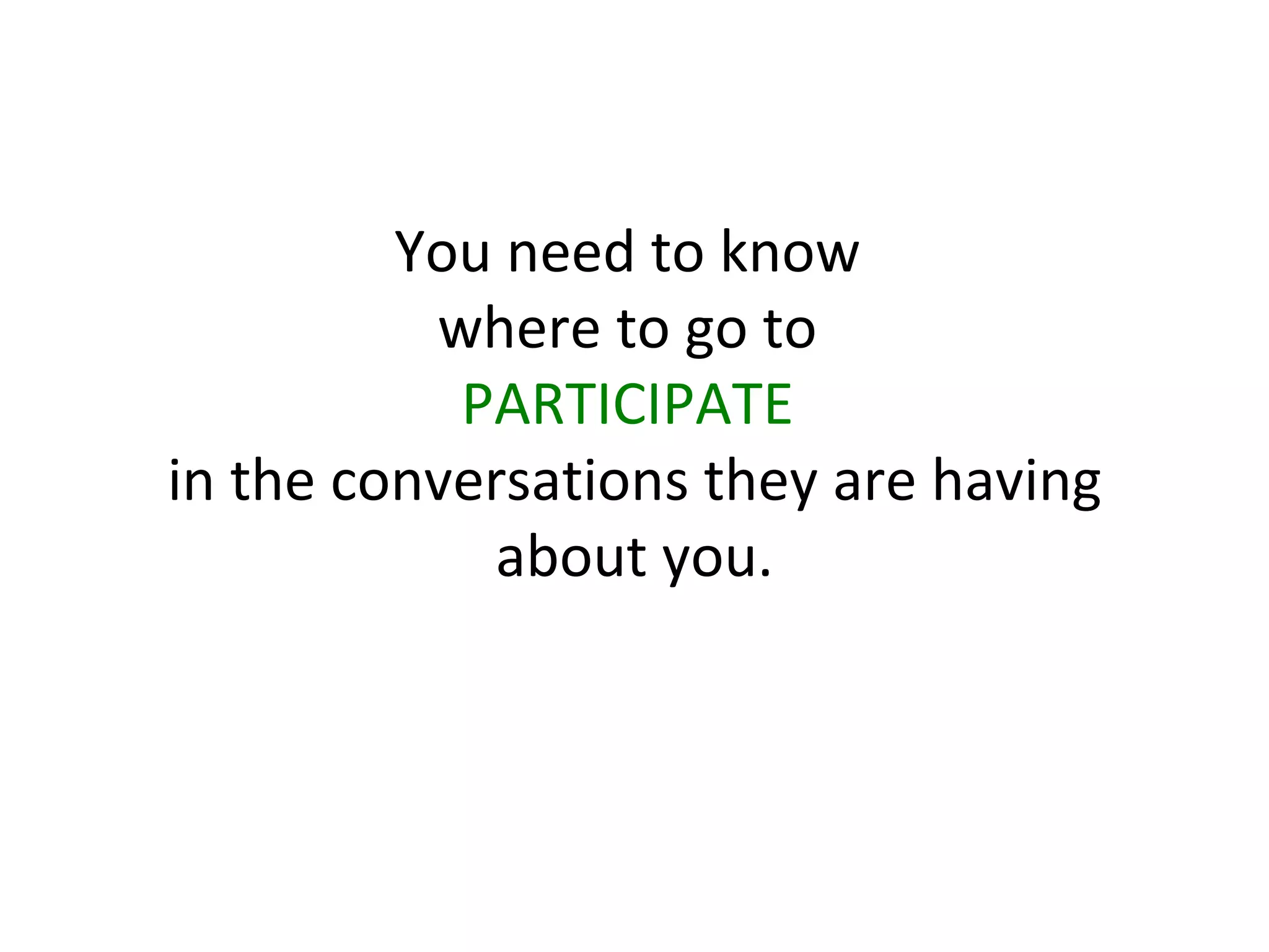 You need to know  where to go to  PARTICIPATE   in the conversations they are having about you. 