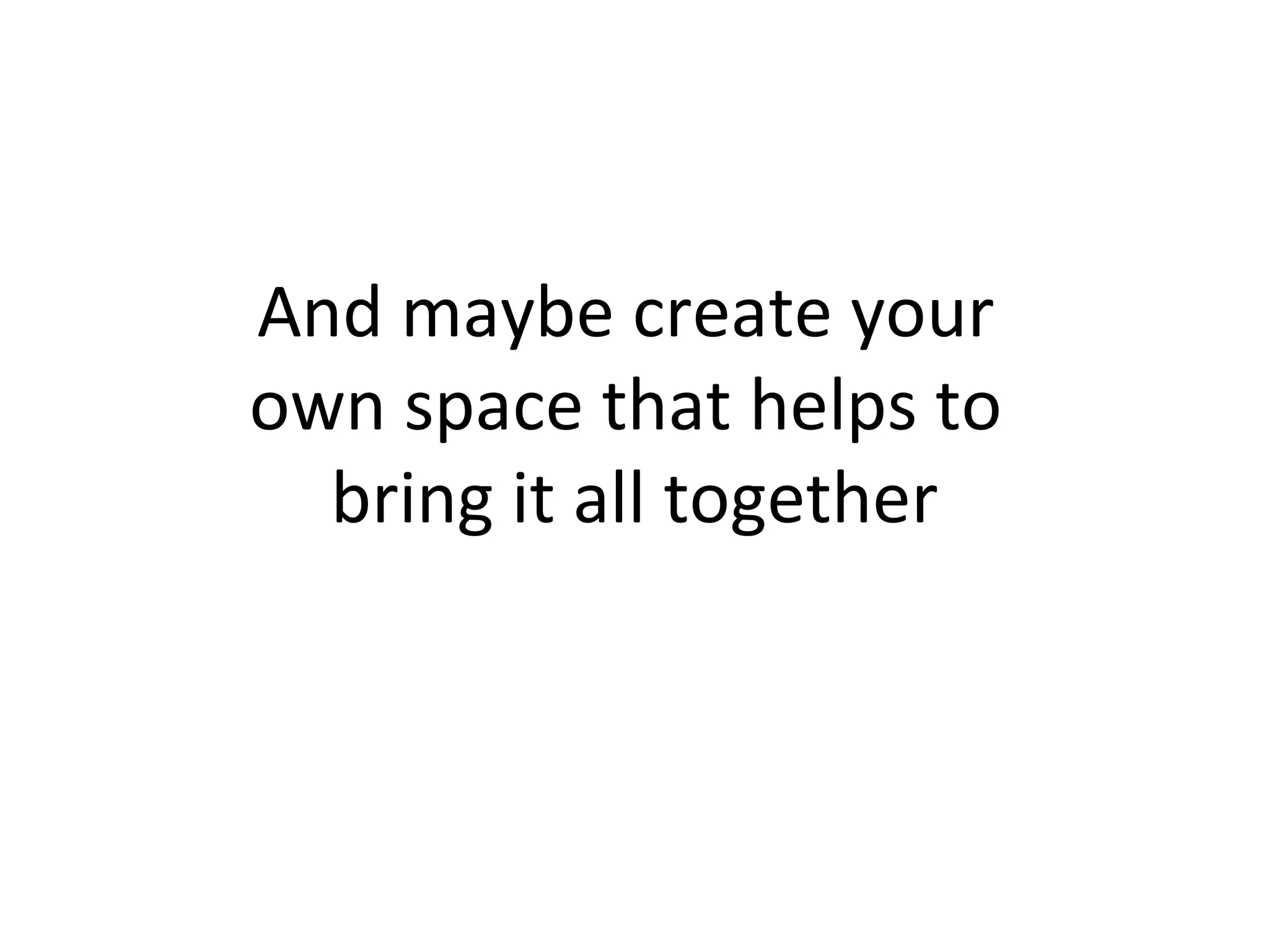 And maybe create your  own space that helps to  bring it all together 