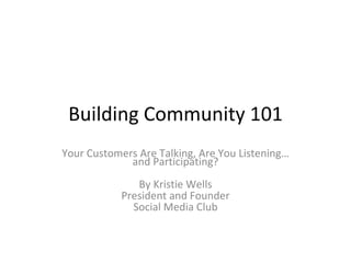 Building Community 101 Your Customers Are Talking, Are You Listening…and Participating? By Kristie Wells President and Founder Social Media Club 