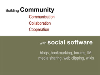 Building   Community
             Communication
             Collaboration
             Cooperation

                  with   social software
                  blogs, bookmarking, forums, IM,
                 media sharing, web clipping, wikis