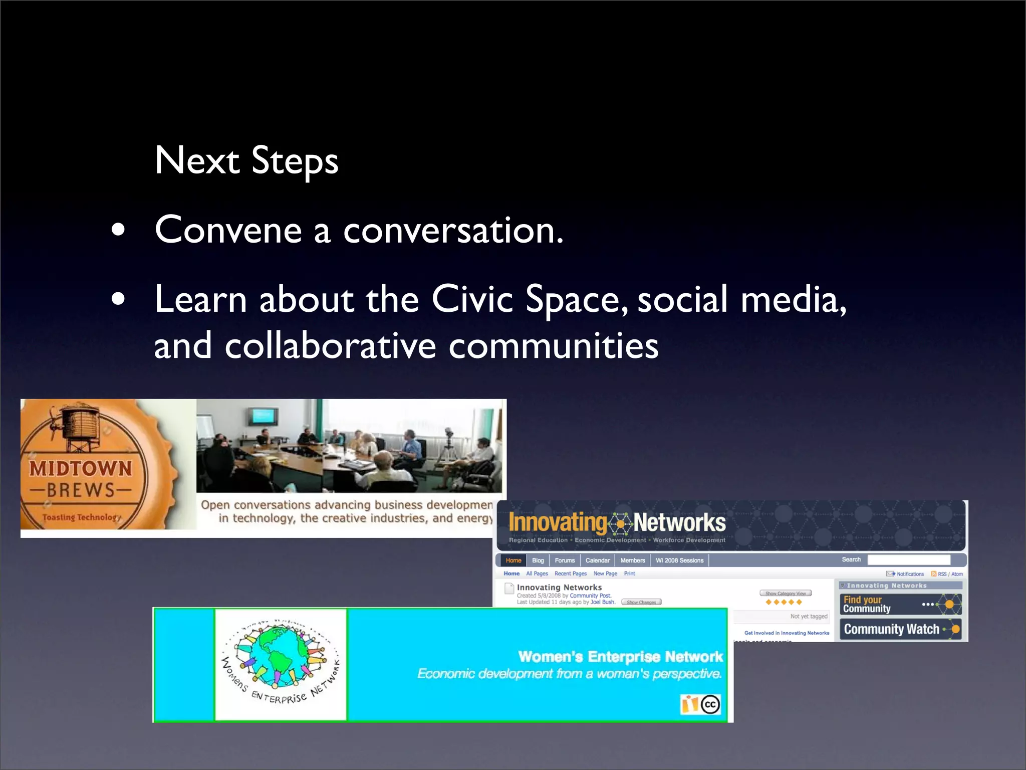 Next Steps
• Convene a conversation.
• Learn about the Civic Space, social media,
  and collaborative communities
 