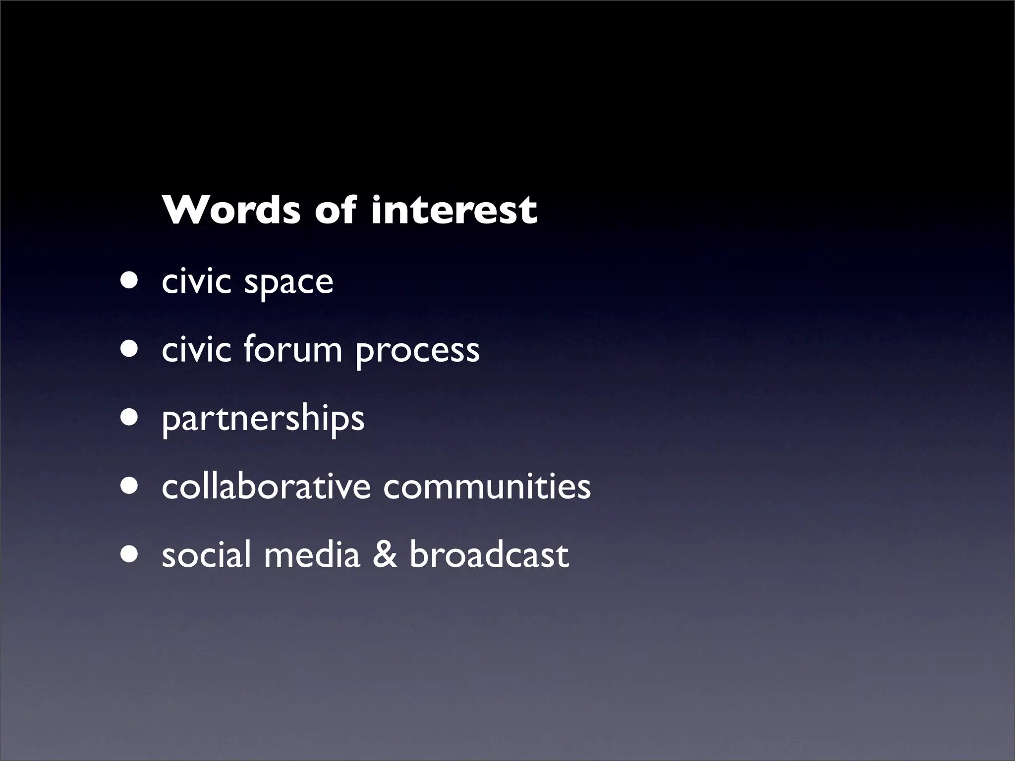 Words of interest
• civic space
• civic forum process
• partnerships
• collaborative communities
• social media & broadcast
 