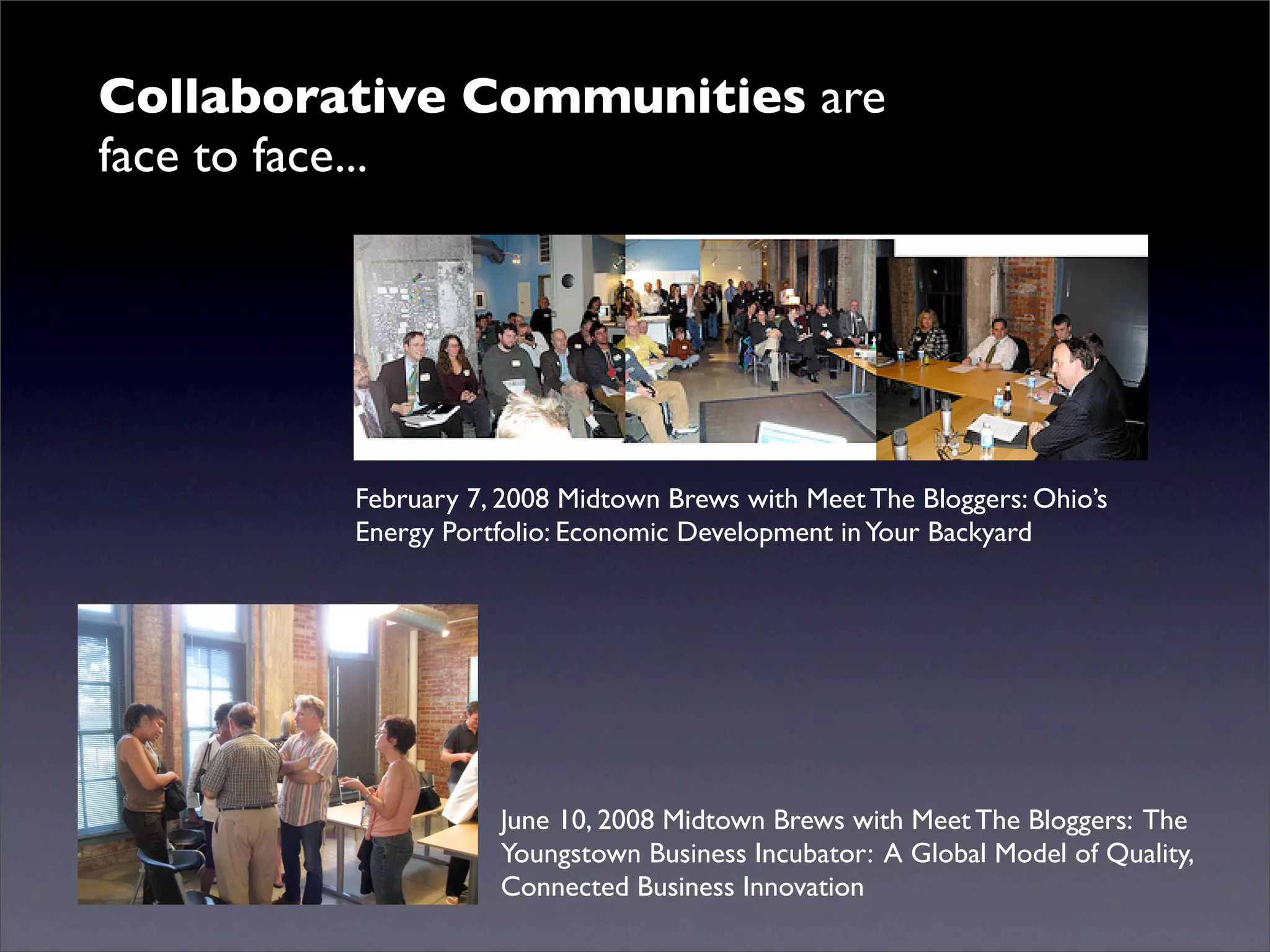 Collaborative Communities are
face to face...




         February 7, 2008 Midtown Brews with Meet The Bloggers: Ohio’s
         Energy Portfolio: Economic Development in Your Backyard




                    June 10, 2008 Midtown Brews with Meet The Bloggers: The
                    Youngstown Business Incubator: A Global Model of Quality,
                    Connected Business Innovation
 