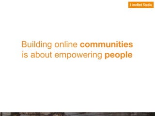 Building online communities
is about empowering people

 