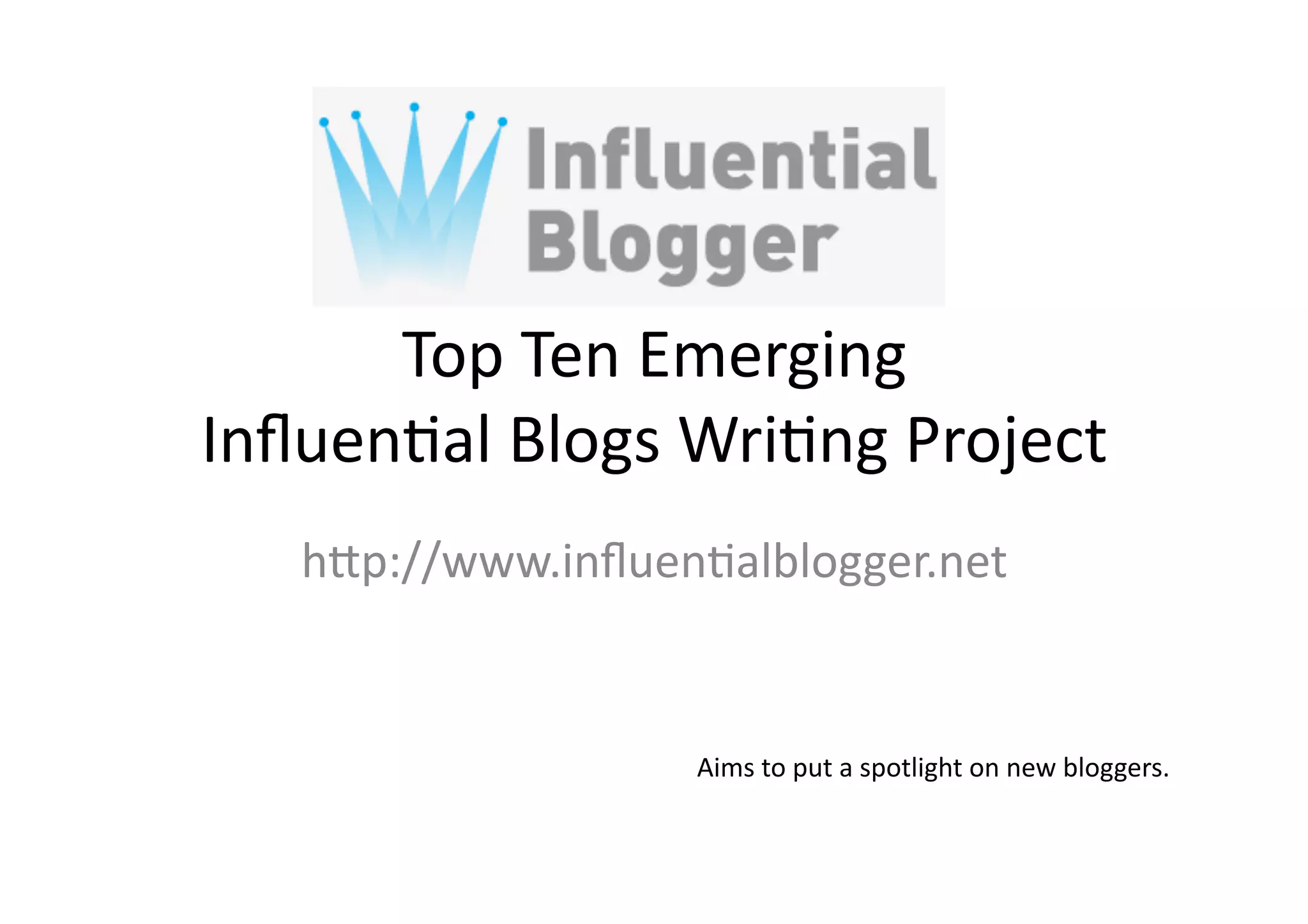 Top	
  Ten	
  Emerging	
  	
  
Inﬂuen;al	
  Blogs	
  Wri;ng	
  Project	
  
    h3p://www.inﬂuen;alblogger.net	
  


                       Aims	
  to	
  put	
  a	
  spotlight	
  on	
  new	
  bloggers.	
  
 
